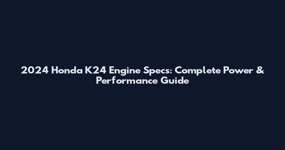 2024 Honda K24 Engine Specs: Complete Power & Performance Guide