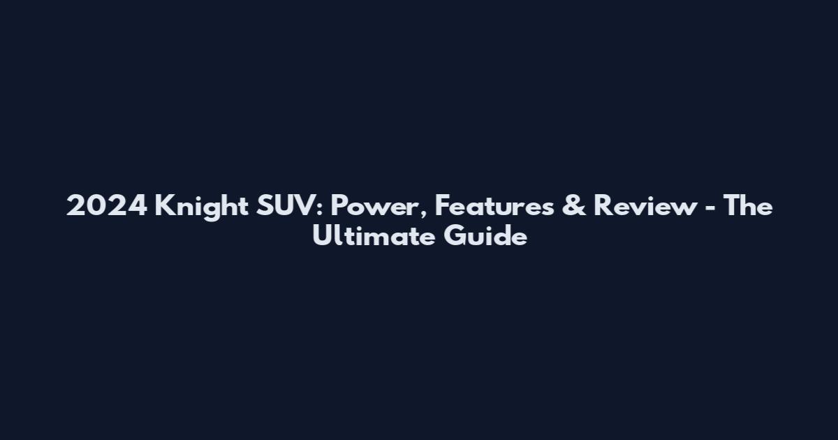 2024 Knight SUV: Power, Features & Review - The Ultimate Guide