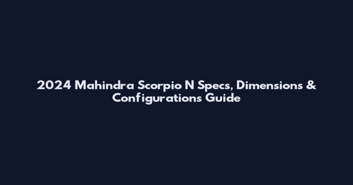 2024 Mahindra Scorpio N Specs, Dimensions & Configurations Guide