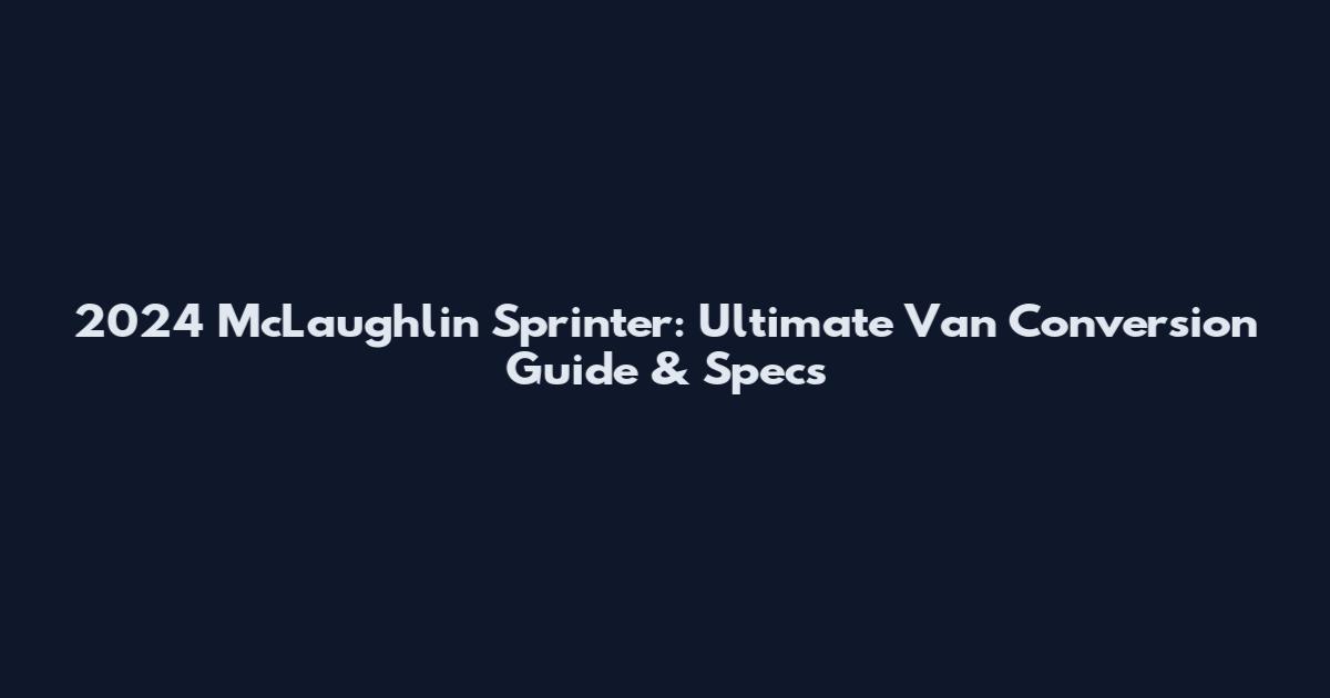 2024 McLaughlin Sprinter: Ultimate Van Conversion Guide & Specs