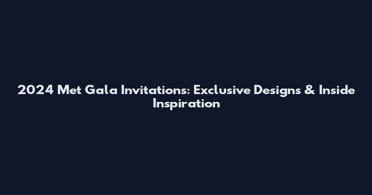 2024 Met Gala Invitations: Exclusive Designs & Inside Inspiration