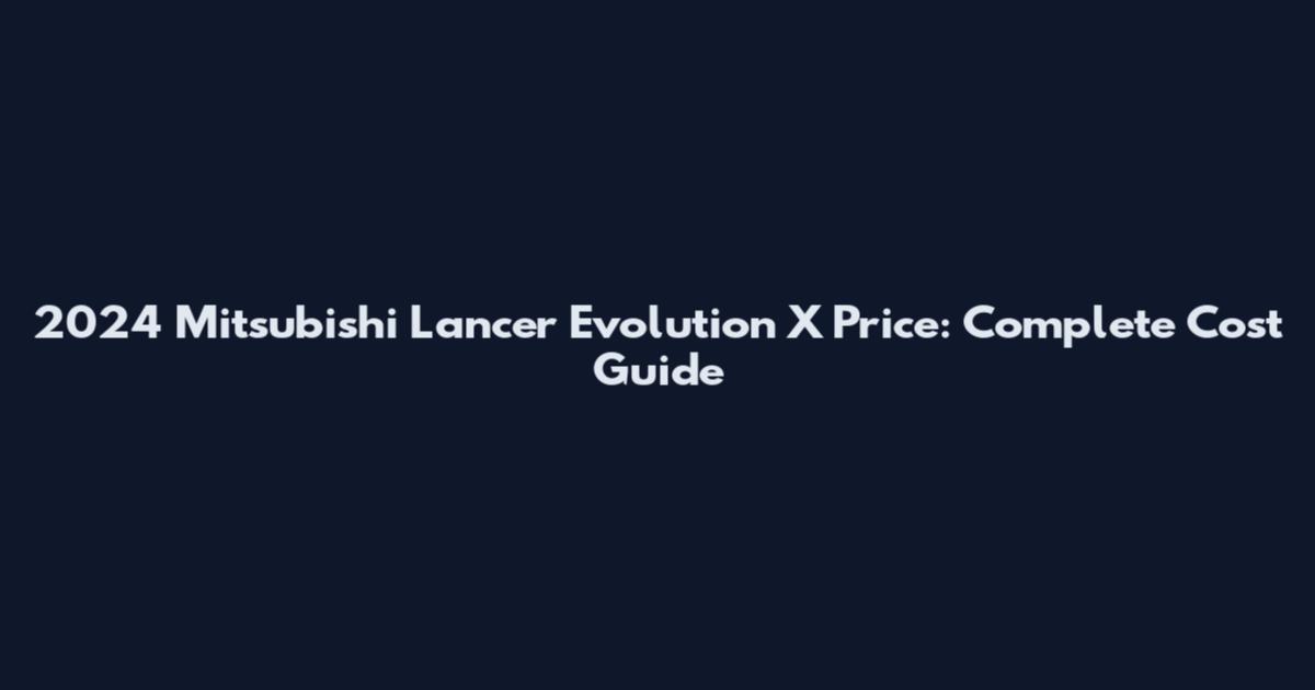 2024 Mitsubishi Lancer Evolution X Price: Complete Cost Guide
