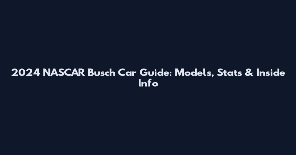 2024 NASCAR Busch Car Guide: Models, Stats & Inside Info