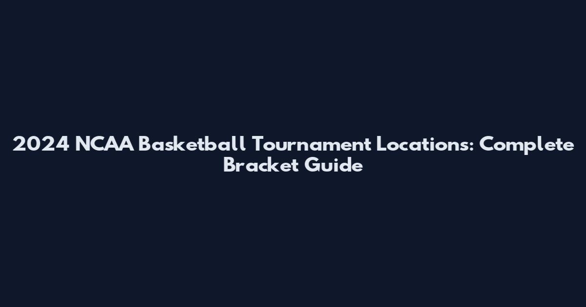 2024 NCAA Basketball Tournament Locations: Complete Bracket Guide