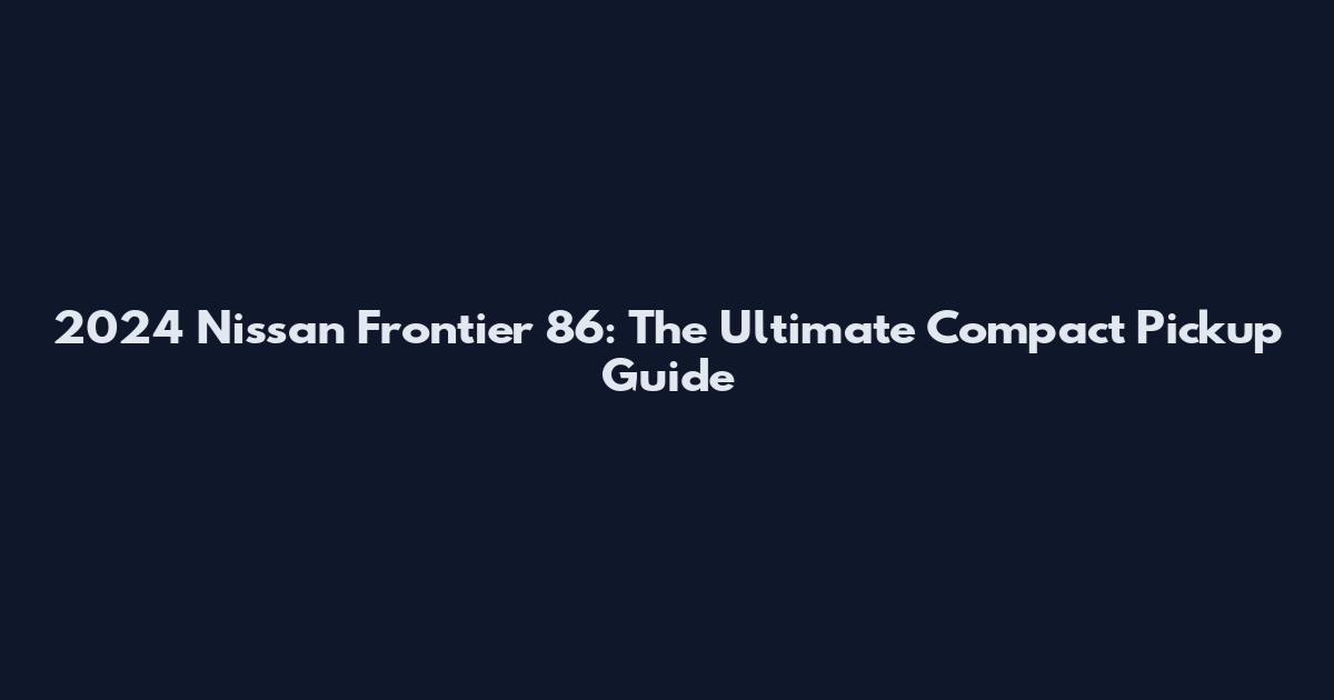 2024 Nissan Frontier 86: The Ultimate Compact Pickup Guide