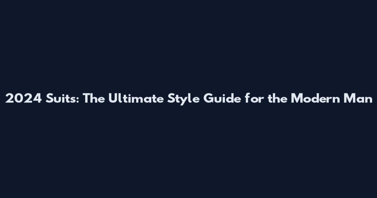 2024 Suits: The Ultimate Style Guide for the Modern Man