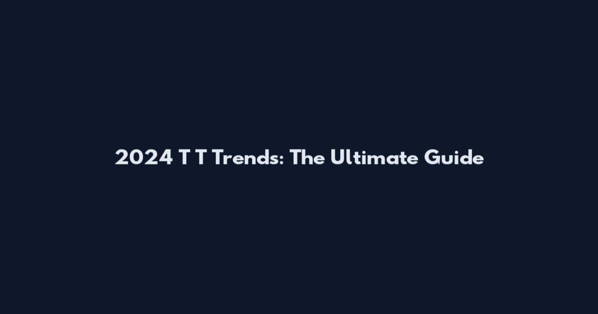 2024 T T Trends: The Ultimate Guide