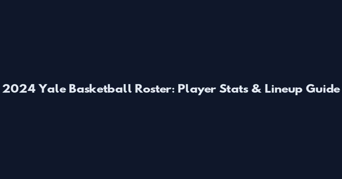 2024 Yale Basketball Roster: Player Stats & Lineup Guide