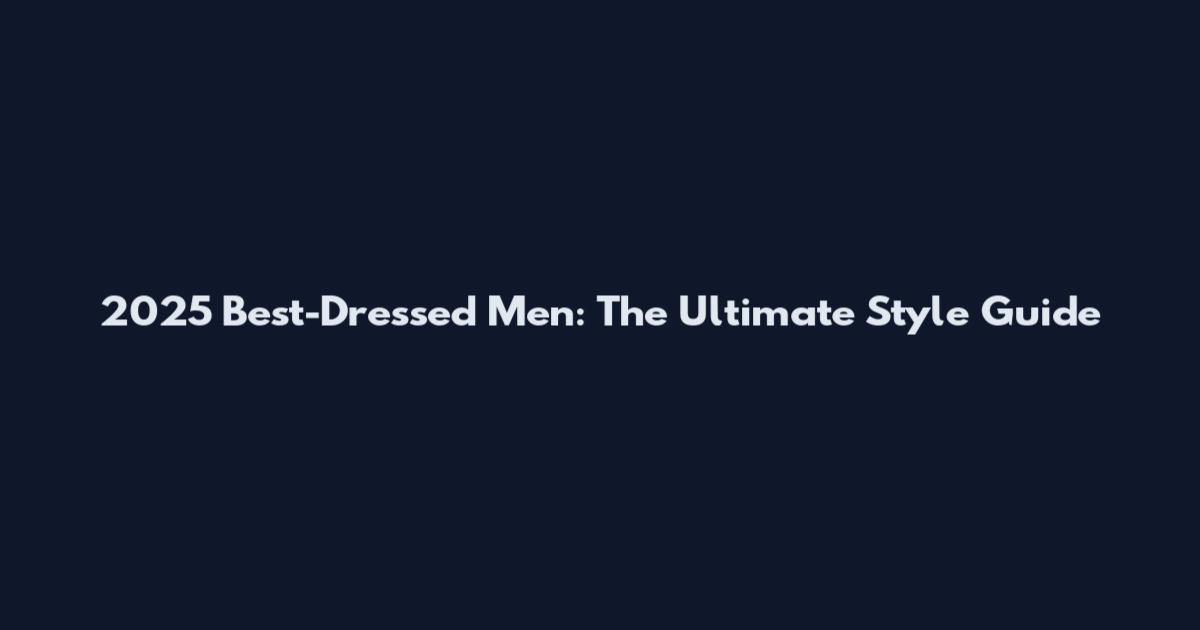 2025 Best-Dressed Men: The Ultimate Style Guide