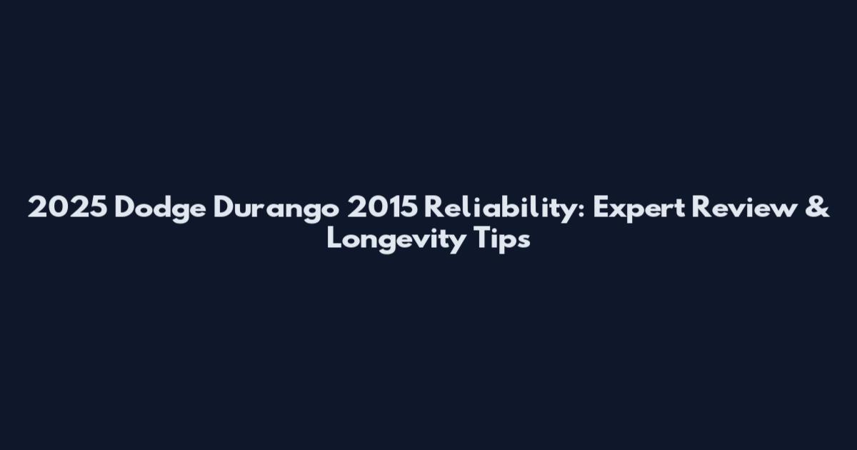 2025 Dodge Durango 2015 Reliability: Expert Review & Longevity Tips