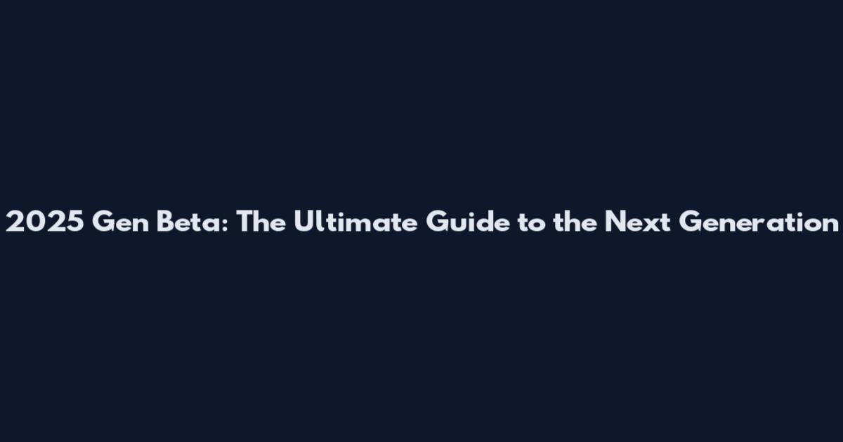 2025 Gen Beta: The Ultimate Guide to the Next Generation
