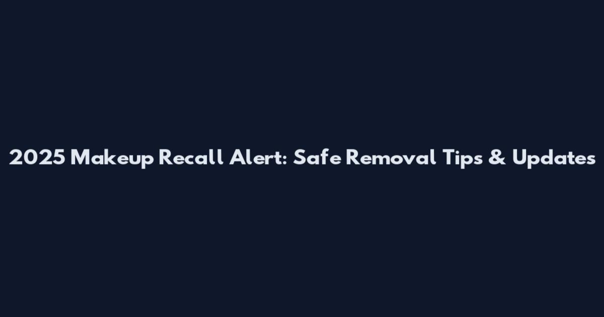 2025 Makeup Recall Alert: Safe Removal Tips & Updates
