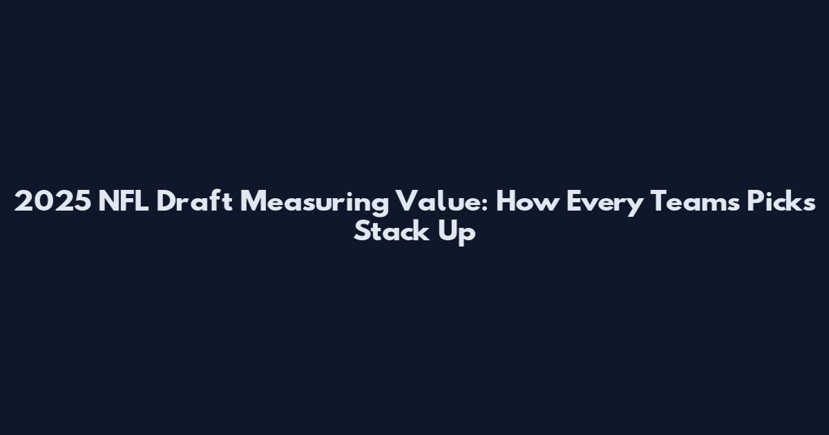 2025 NFL Draft Measuring Value: How Every Team's Picks Stack Up