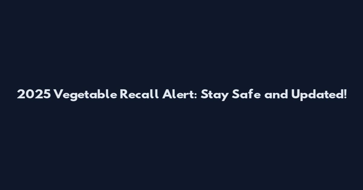 2025 Vegetable Recall Alert: Stay Safe and Updated!