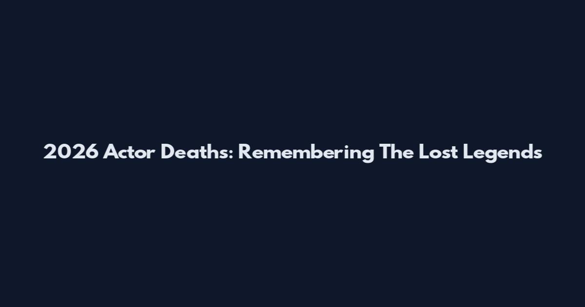 2026 Actor Deaths: Remembering The Lost Legends