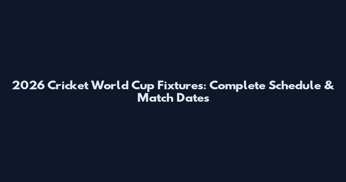 2026 Cricket World Cup Fixtures: Complete Schedule & Match Dates
