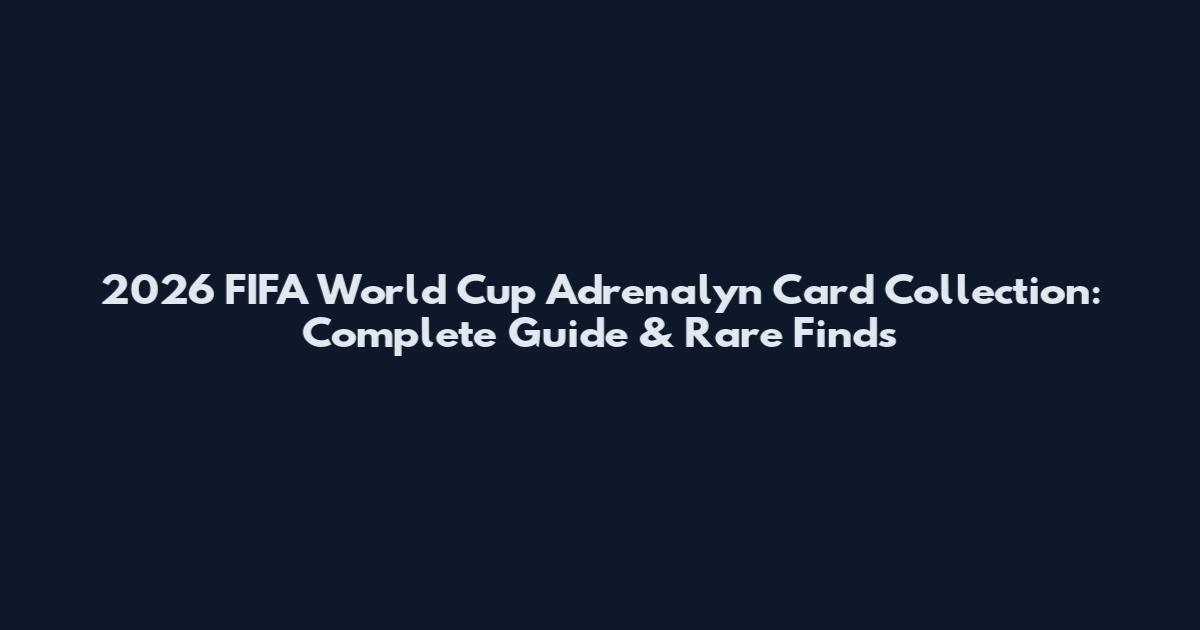 2026 FIFA World Cup Adrenalyn Card Collection: Complete Guide & Rare Finds