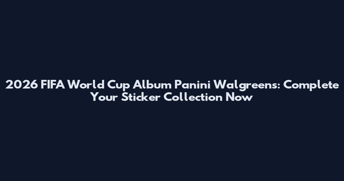 2026 FIFA World Cup Album Panini Walgreens: Complete Your Sticker Collection Now