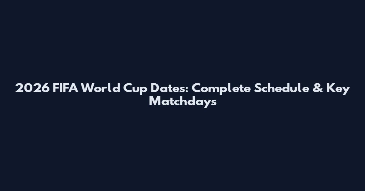 2026 FIFA World Cup Dates: Complete Schedule & Key Matchdays