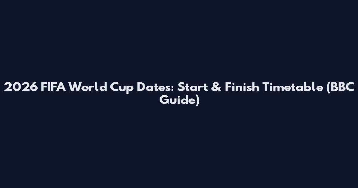 2026 FIFA World Cup Dates: Start & Finish Timetable (BBC Guide)