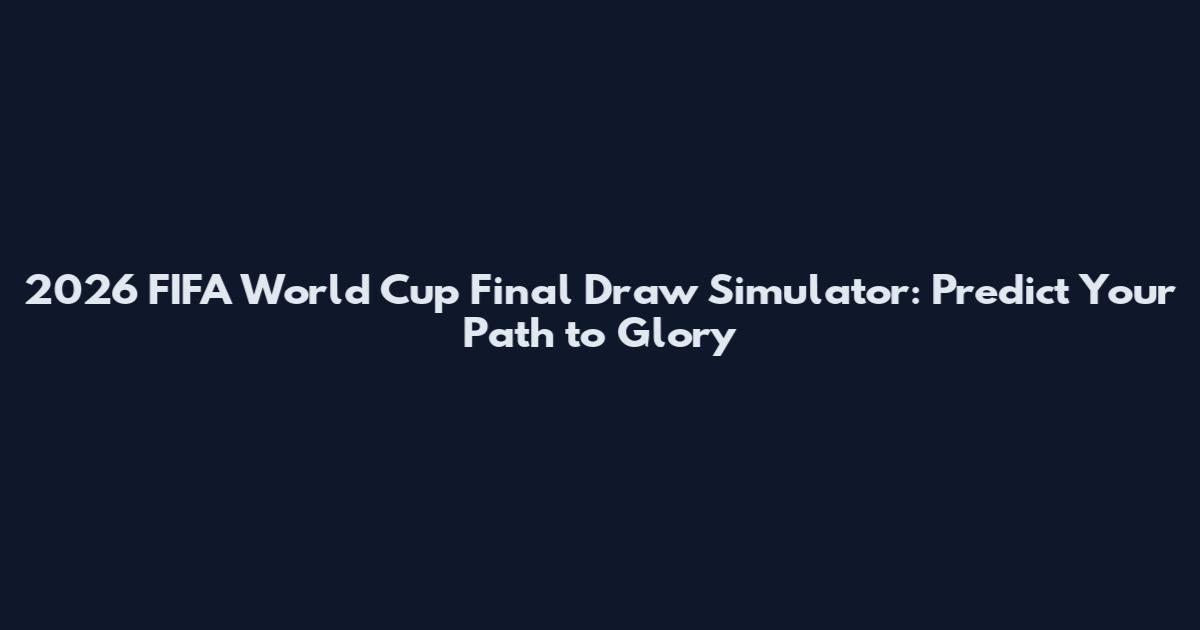 2026 FIFA World Cup Final Draw Simulator: Predict Your Path to Glory