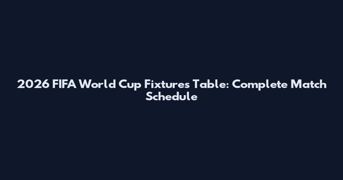 2026 FIFA World Cup Fixtures Table: Complete Match Schedule