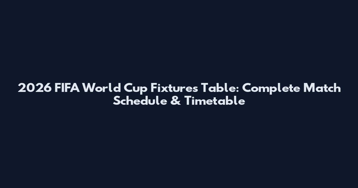 2026 FIFA World Cup Fixtures Table: Complete Match Schedule & Timetable