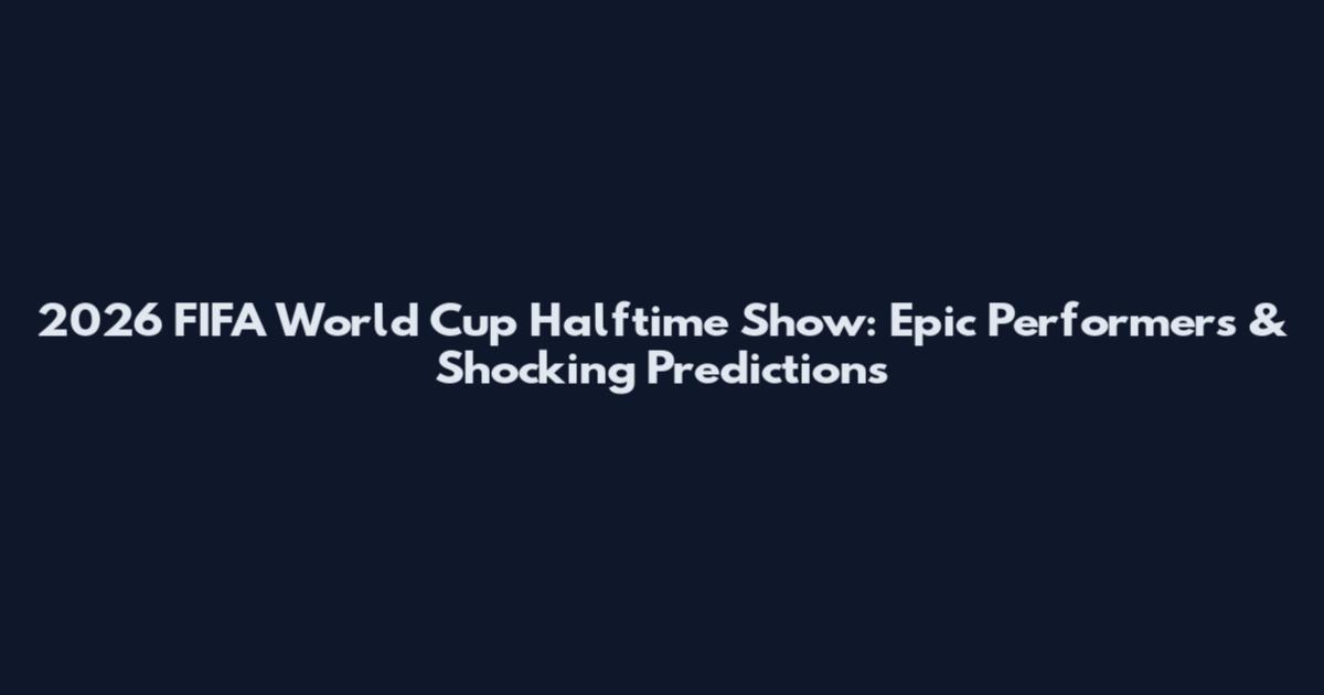 2026 FIFA World Cup Halftime Show: Epic Performers & Shocking Predictions