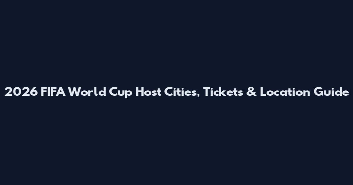 2026 FIFA World Cup Host Cities, Tickets & Location Guide