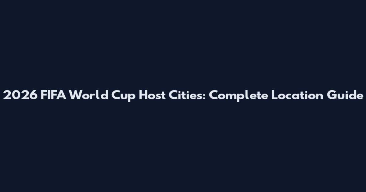 2026 FIFA World Cup Host Cities: Complete Location Guide