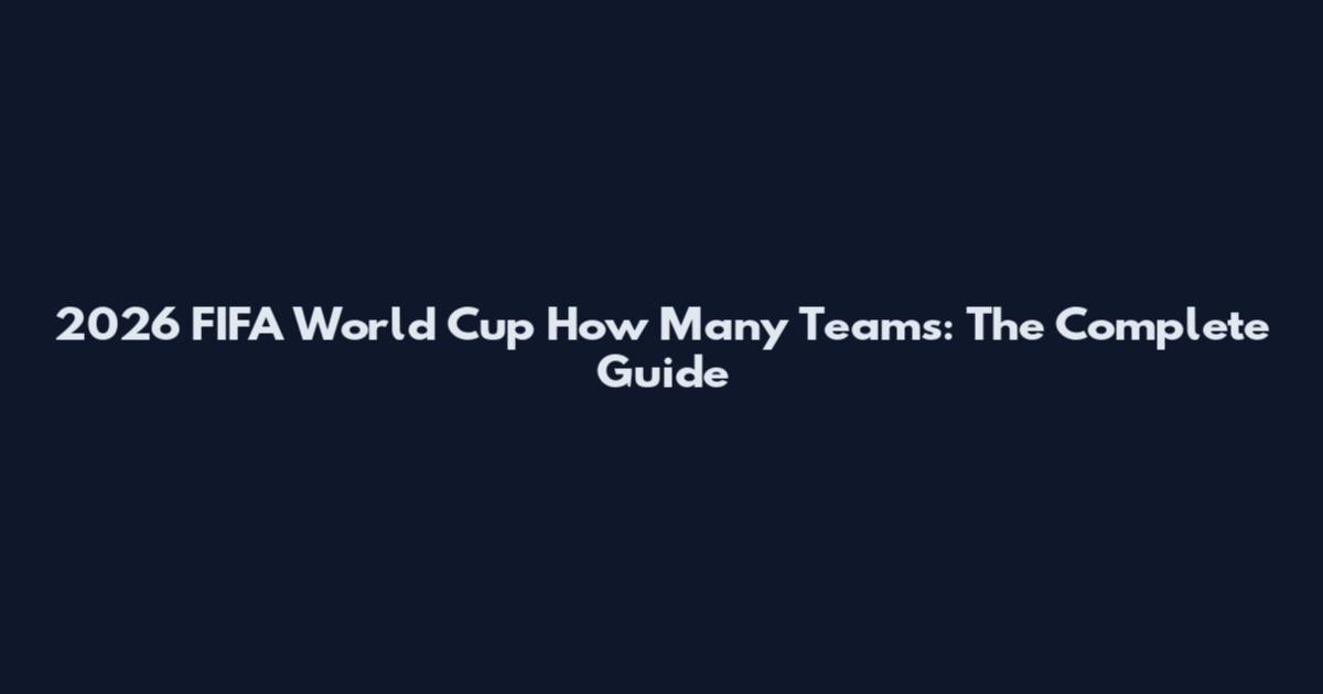 2026 FIFA World Cup How Many Teams: The Complete Guide