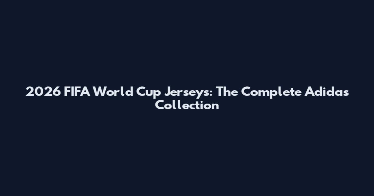 2026 FIFA World Cup Jerseys: The Complete Adidas Collection