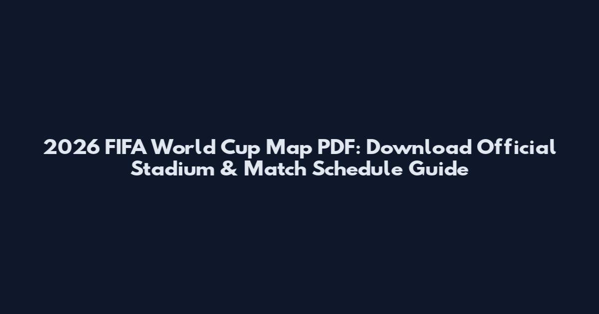 2026 FIFA World Cup Map PDF: Download Official Stadium & Match Schedule Guide