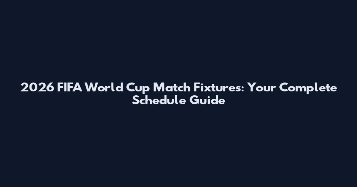 2026 FIFA World Cup Match Fixtures: Your Complete Schedule Guide