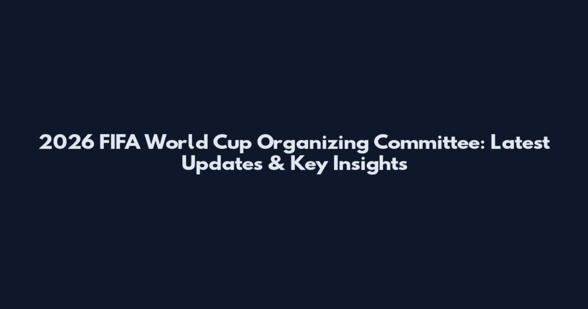 2026 FIFA World Cup Organizing Committee: Latest Updates & Key Insights