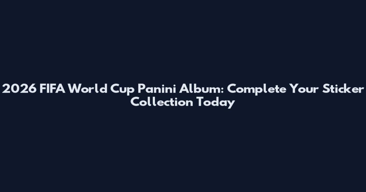 2026 FIFA World Cup Panini Album: Complete Your Sticker Collection Today