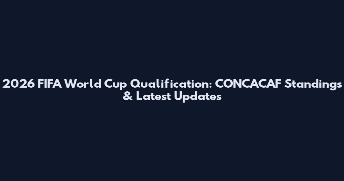 2026 FIFA World Cup Qualification: CONCACAF Standings & Latest Updates
