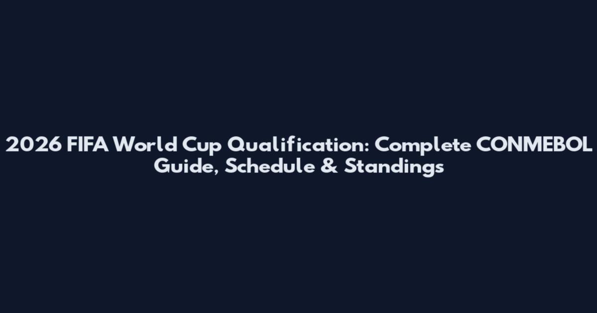 2026 FIFA World Cup Qualification: Complete CONMEBOL Guide, Schedule & Standings