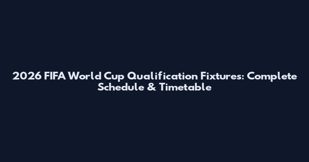 2026 FIFA World Cup Qualification Fixtures: Complete Schedule & Timetable