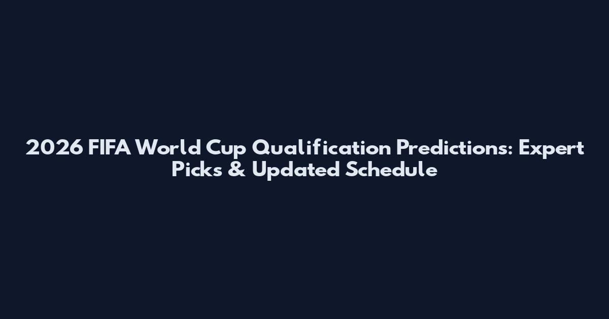 2026 FIFA World Cup Qualification Predictions: Expert Picks & Updated Schedule