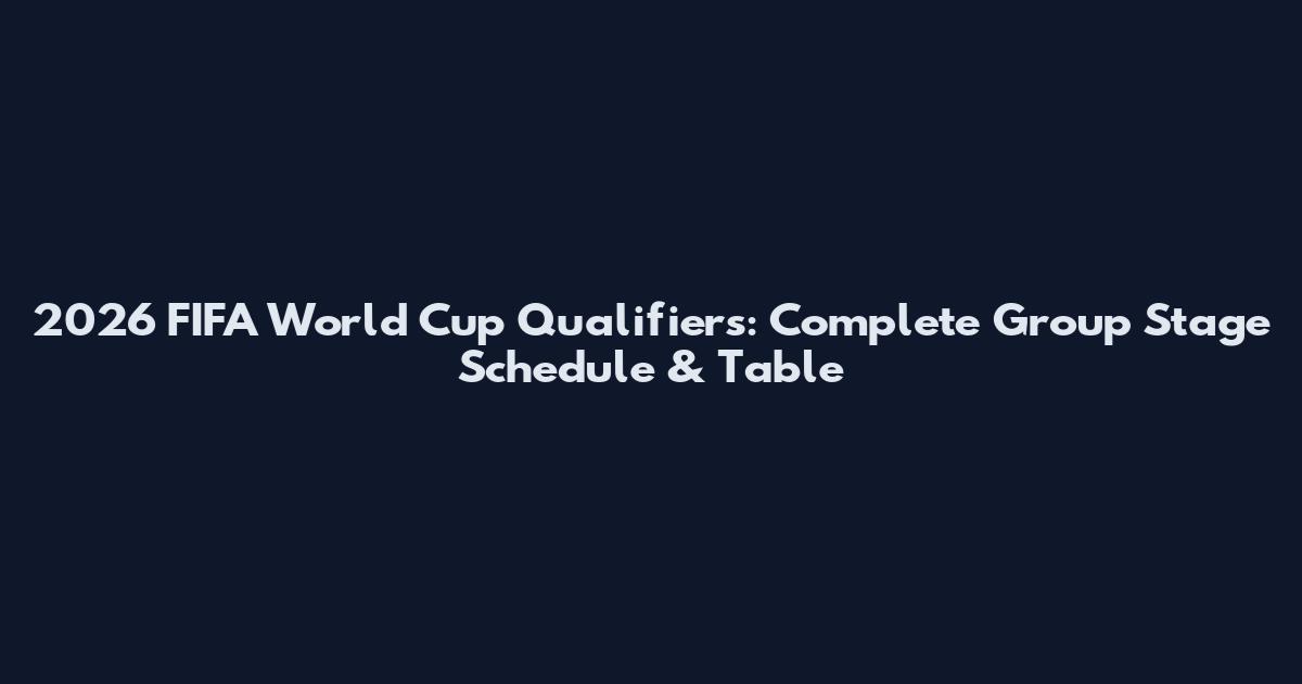2026 FIFA World Cup Qualifiers: Complete Group Stage Schedule & Table
