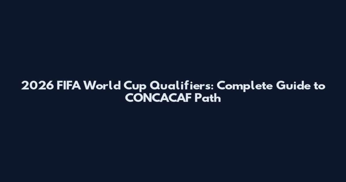 2026 FIFA World Cup Qualifiers: Complete Guide to CONCACAF Path