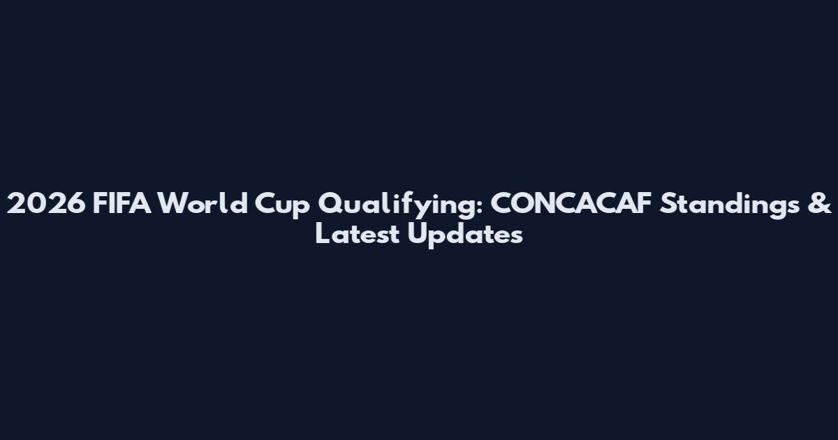 2026 FIFA World Cup Qualifying: CONCACAF Standings & Latest Updates