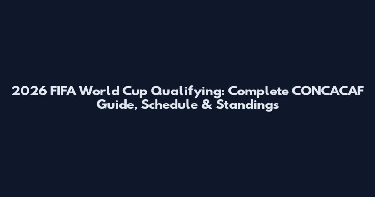 2026 FIFA World Cup Qualifying: Complete CONCACAF Guide, Schedule & Standings