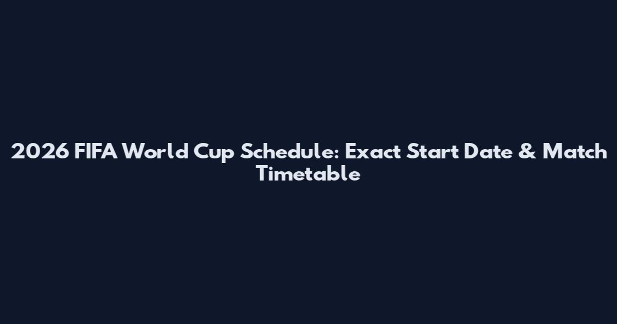 2026 FIFA World Cup Schedule: Exact Start Date & Match Timetable