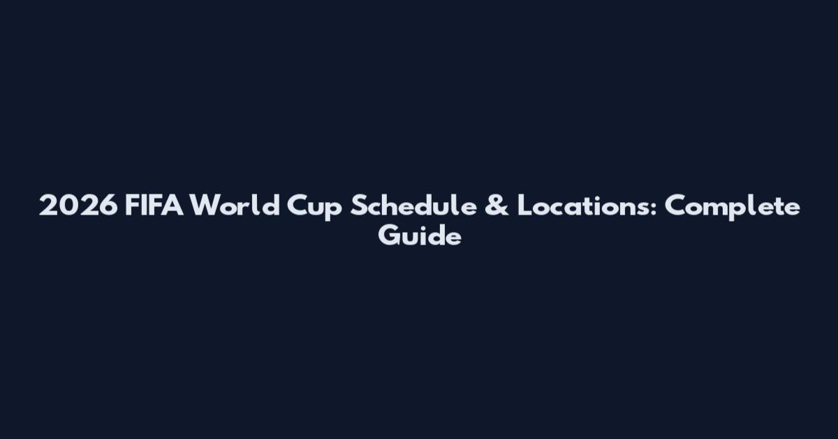 2026 FIFA World Cup Schedule & Locations: Complete Guide