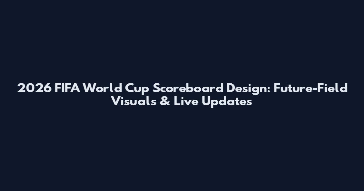 2026 FIFA World Cup Scoreboard Design: Future-Field Visuals & Live Updates