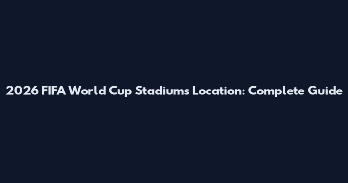 2026 FIFA World Cup Stadiums Location: Complete Guide