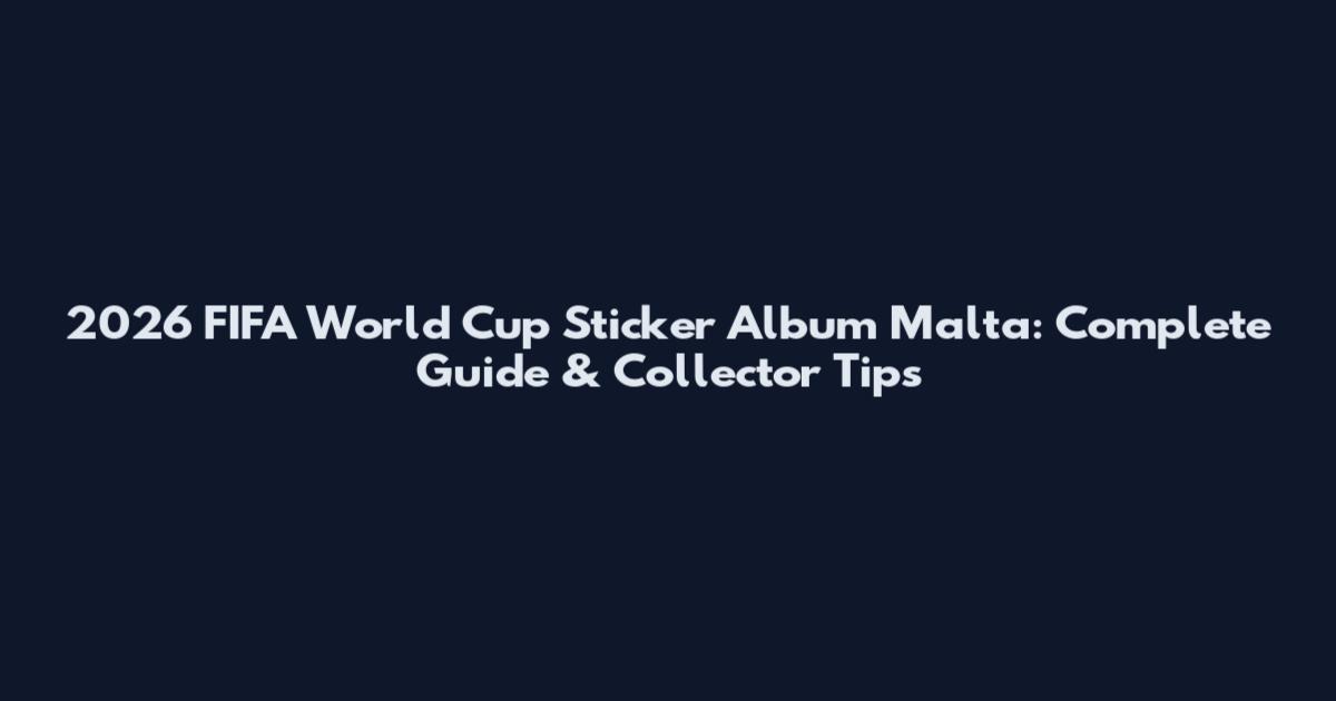 2026 FIFA World Cup Sticker Album Malta: Complete Guide & Collector Tips