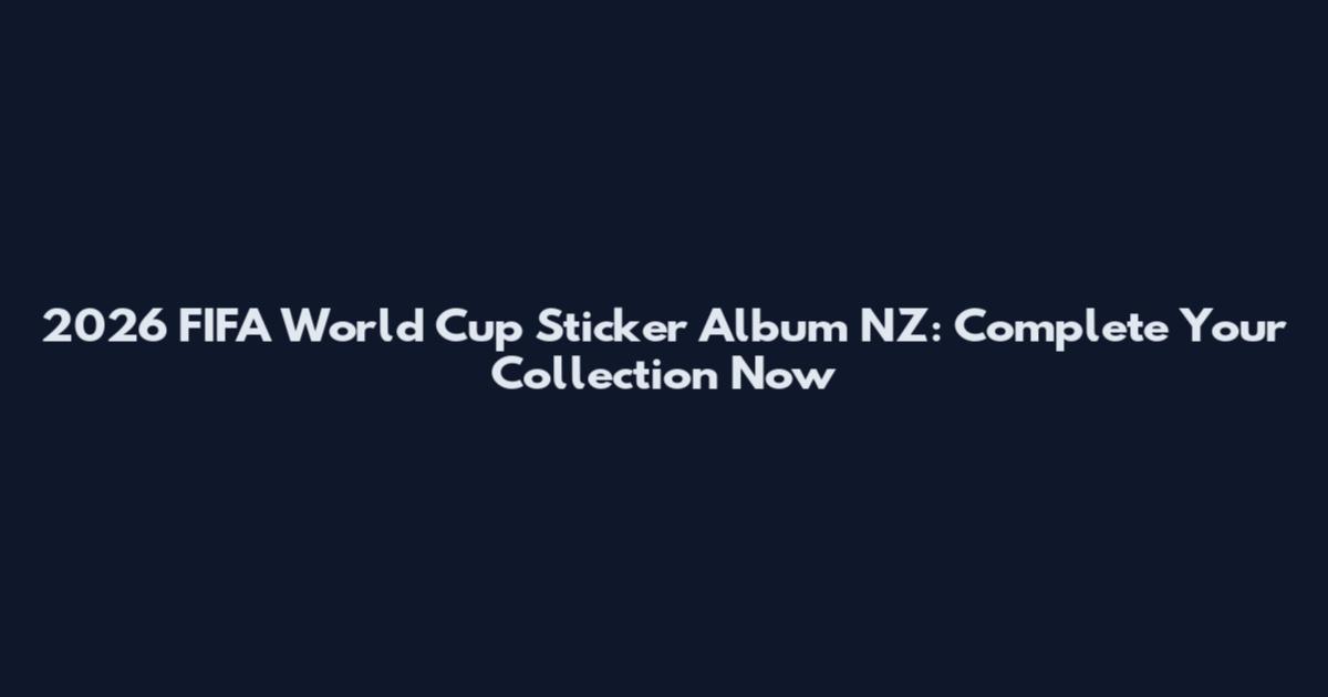 2026 FIFA World Cup Sticker Album NZ: Complete Your Collection Now